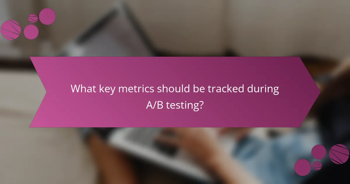 What key metrics should be tracked during A/B testing?