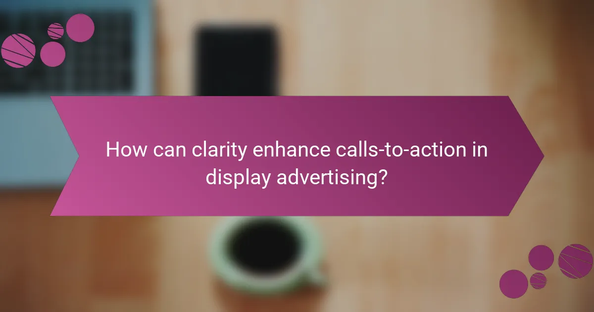 How can clarity enhance calls-to-action in display advertising?