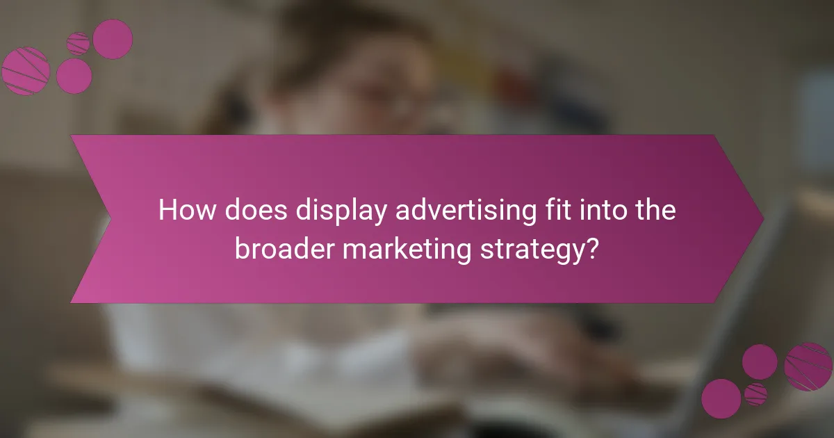 How does display advertising fit into the broader marketing strategy?