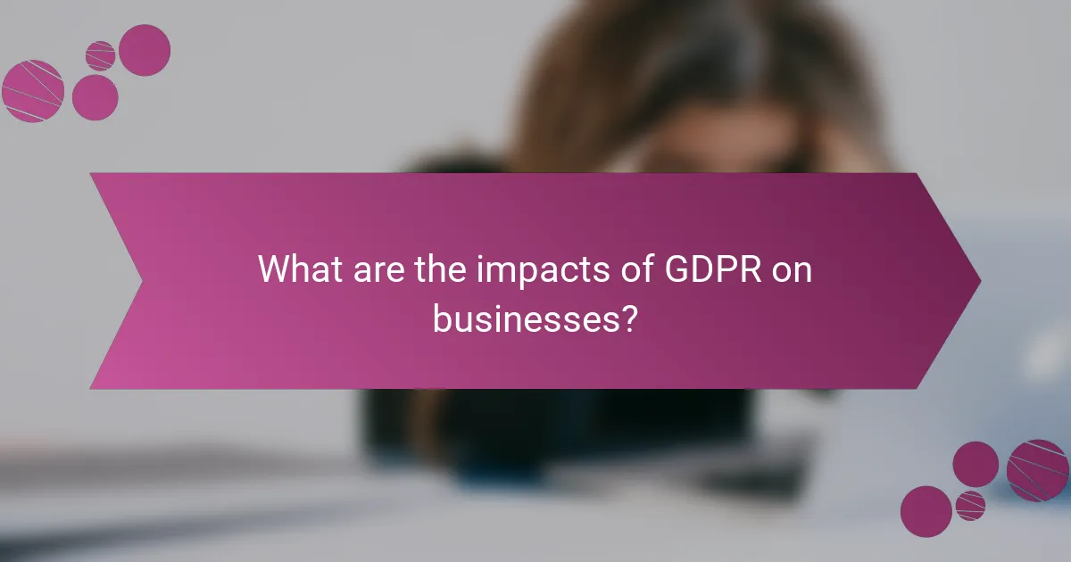 What are the impacts of GDPR on businesses?
