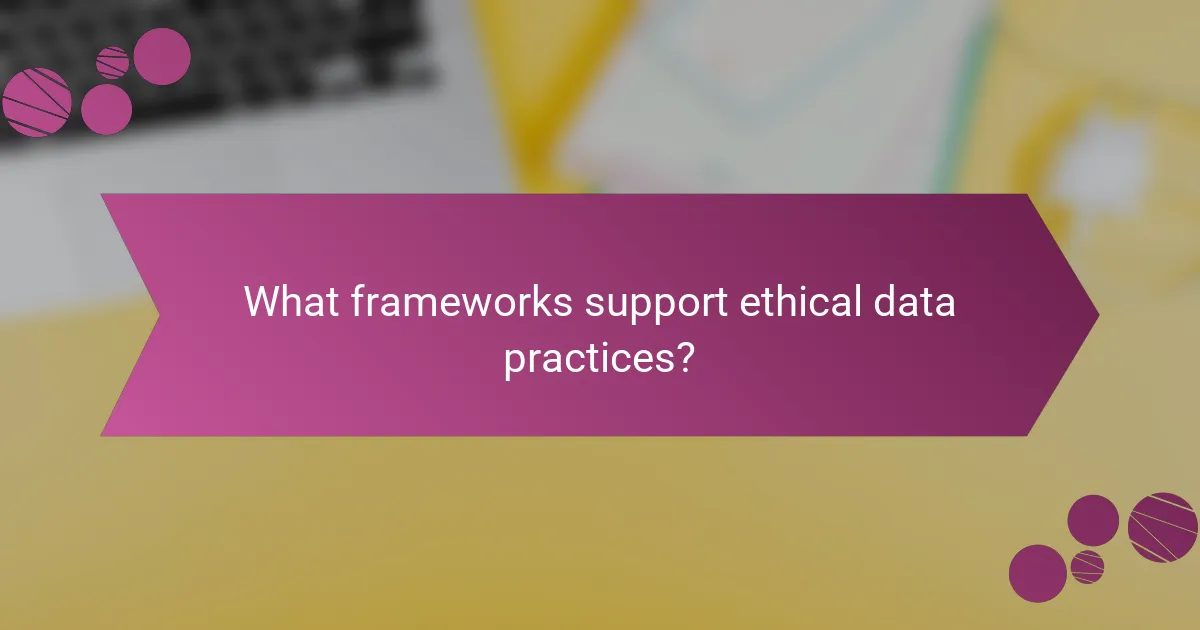 What frameworks support ethical data practices?